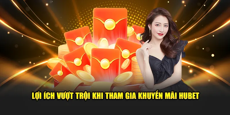 Lợi ích nổi trội khi tham gia khuyến mãi Hubet
